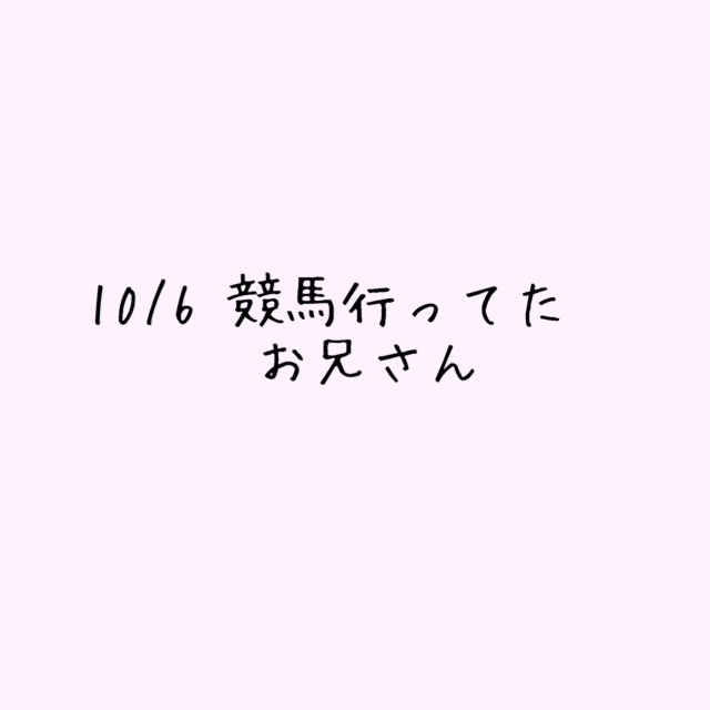 10/6競馬行ってたお兄さんへ♡